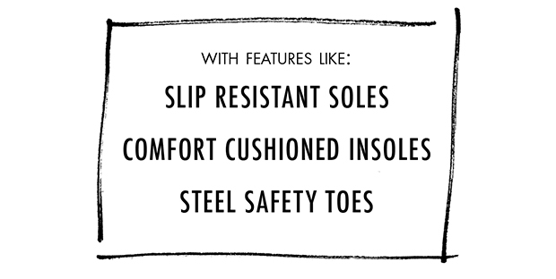 WITH FEATURES LIKE: SLIP RESISTANT SOLES | COMFORT CUSHIONED INSOLES | STEEL SAFETY TOES