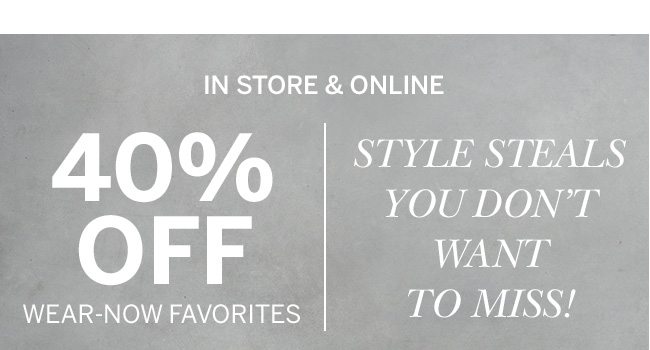IN STORE & ONLINE - 40% Off Wear-Now Favorites. Style steals you don't want to miss! Select styles.