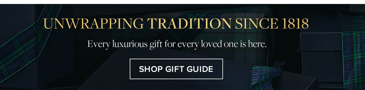 Unwrapping Tradition Since 1818 Every luxurious gift for every loved on is here. Shop Gift Guide