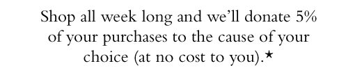 Shop all week long and we'll donate 5% of your purchases to the cause of your choice (at no cost to you).*