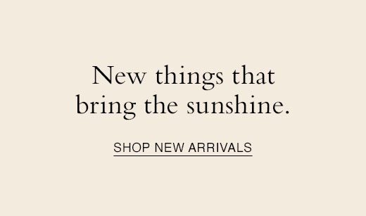 New things that bring the sunshine. SHOP NEW ARRIVALS