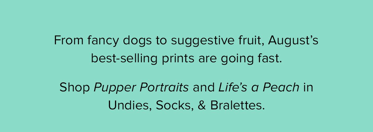 From fancy dogs to suggestive fruit, August's best-selling prints are going fast. Shop Pupper Portraits and Life's a Peach in Undies, Socks, & Bralettes.