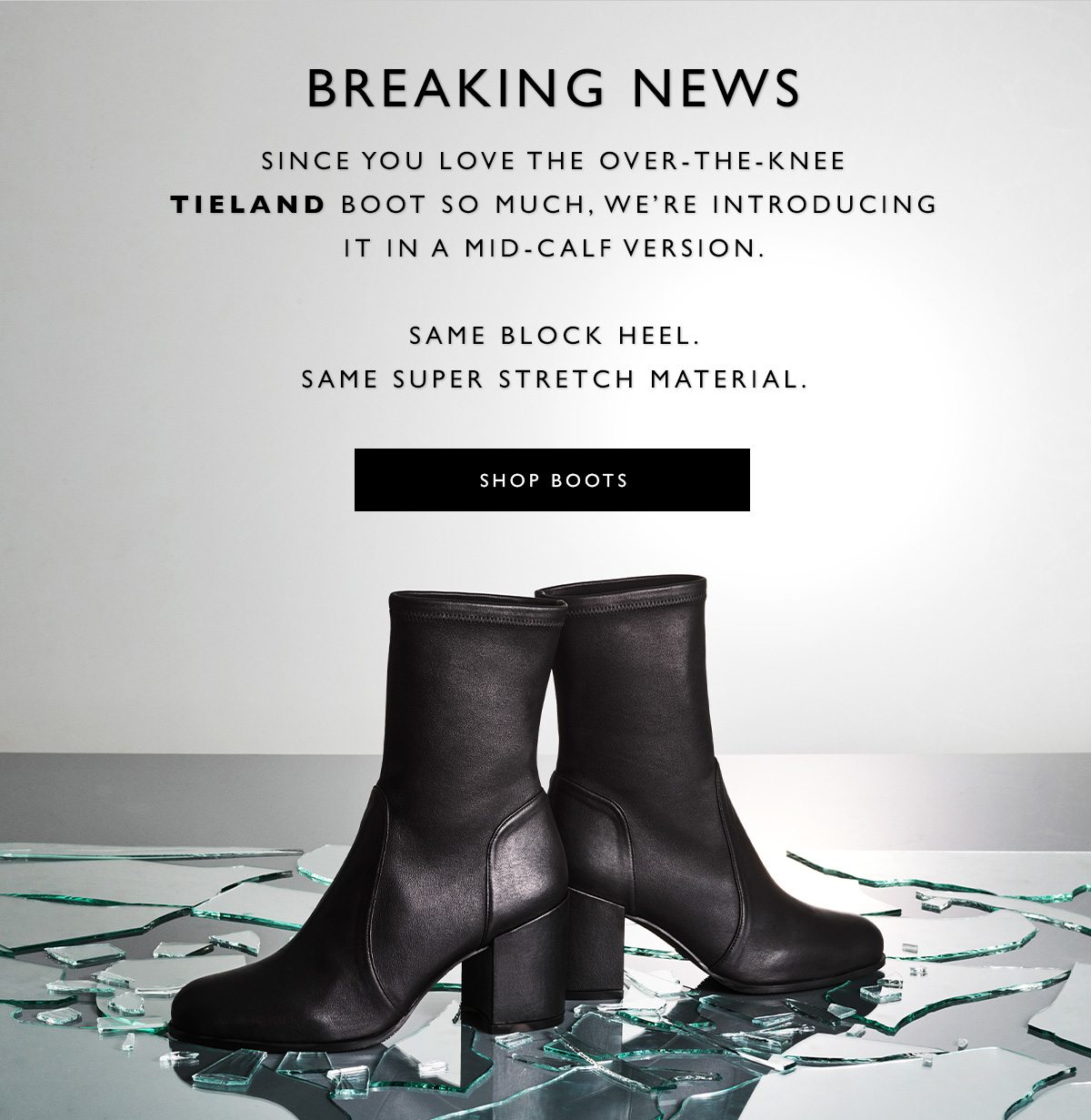 BREAKING NEWS. Since you love the over-the-knee TIELAND boot so much, we're introducing it in a mid-calf version. SHOP BOOTS.