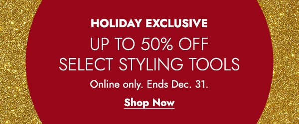 HOLIDAY EXCLUSIVE UP TO 50% OFF SELECT STYLING TOOLS ONLINE ONLY ENDS DEC. 31 - SHOP NOW