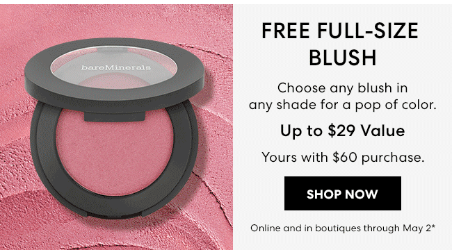 Free Full-Size Blush - Choose any blush in any shade for a pop of color. Upto $29 Value - Yours with $60 purchase - Shop Now - Online and in boutiques through May 2*
