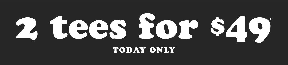 2 Tees for $49 today only.