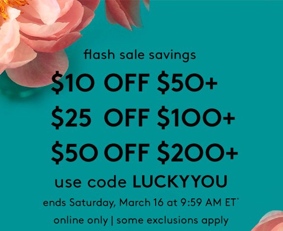 flash sale savings | $10 OFF $50+ | $25 OFF $100+ | $50 OFF $200+ | use code LUCKYYOU - ends Saturday, March 16 at 9:59 AM ET* - online only | some exclusions apply