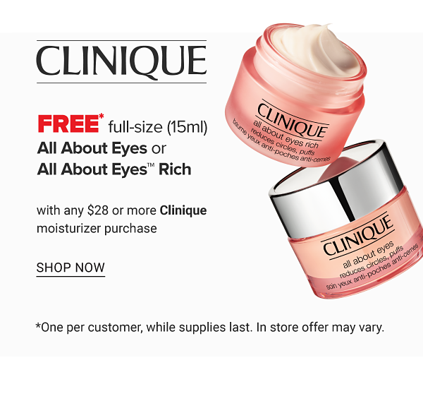 FREE* Full-Size (15ml) All About Eyes or All About Eyes Rich with any $28 or more Clinique Moisturizer purchase. *One per customer, while supplies last. In store offer may vary. - Shop Now