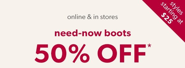 Styles starting at $25. Online & in stores. Need-now boots. 50% off*. Shop now.