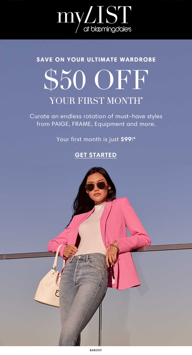 MY LIST at bloomingdale's | SAVE ON YOUR ULTIMATE WARDROBE $50 OFF YOUR FIRST MONTH* | Curate an endless rotation of must-have styles from PAIGE, FRAME, Equipment and more. | Your first month is just $99!* GET STARTED | BARDOT