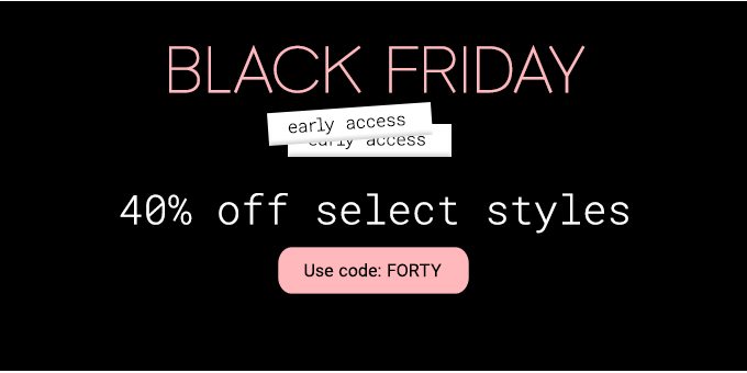 Black Friday early access 40% off select styles Use code: FORTY