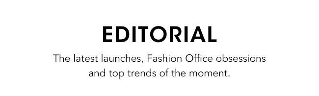 Editorial: The latest launches, Fashion Office obsessions and top trends of the moment.