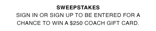 SWEEPSTAKES. Sign in or sign up to be entered for a chance to win a $250 Coach gift card.