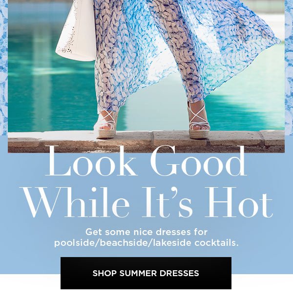 Look Good While It's Hot Get some nice dresses for poolside/beachside/lakeside cocktails. SHOP SUMMER DRESSES >