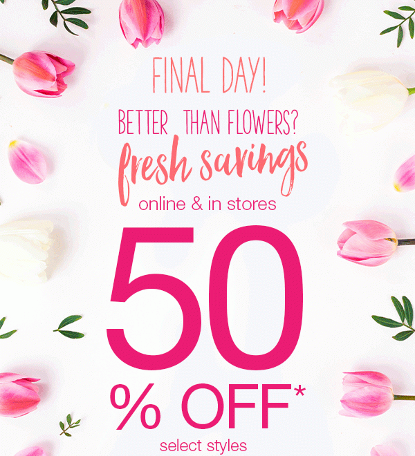 Final day! Better than flowers? Fresh savings. Online & in stores. 50% off* select styles