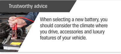 Trustworthy advice — When selecting a new battery, you should consider the climate where you drive, accessories and luxury features of your vehicle.