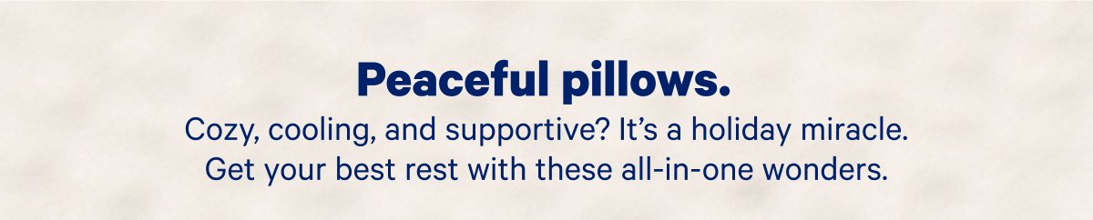 Peaceful pillows; Cozy, cooling, and supportive? It's a holiday miracle. Get your best rest with these all-in-one wonders.