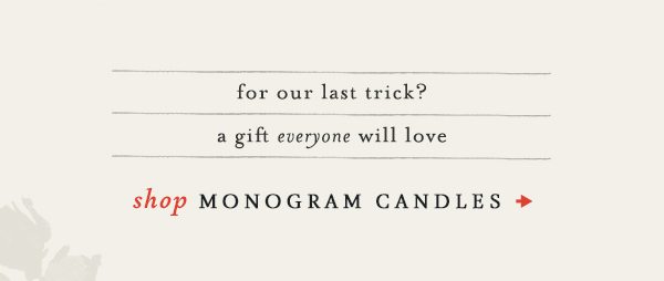 for our last trick? a gift everyone will love. shop monogram candles.