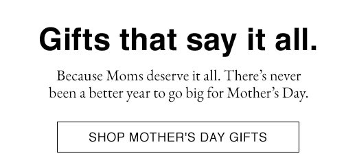 Because Moms deserve it all. There's never been a better year to go big for Mother's Day. SHOP MOTHER'S DAY GIFTS