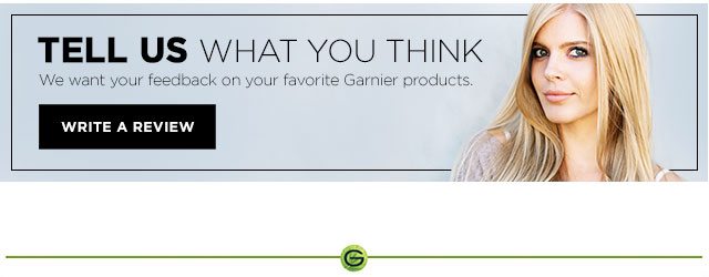 TELL US WHAT YOU THINK - We want your feedback on your favorite Garnier products. - WRITE A REVIEW