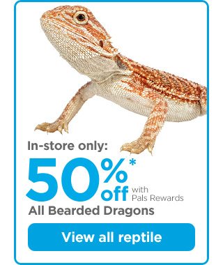 In-store only: 50% off with Pals Rewards.* All Bearded Dragons. View all reptile.