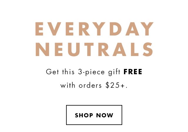 Everyday Neutrals. get this 3-piece gift FREE with orders $25+. Shop Now