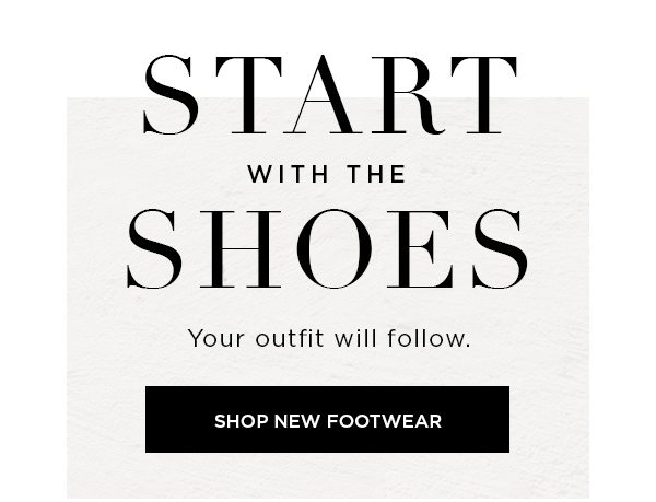 Start with the Shoes Your outfit will follow. SHOP NEW FOOTWEAR >