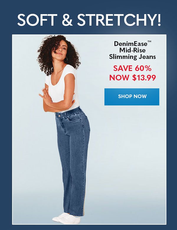 SOFT & STRETCHY! DenimEase™ Mid-Rise Slimming Jeans SAVE 60% Now $13.99 SHOP NOW