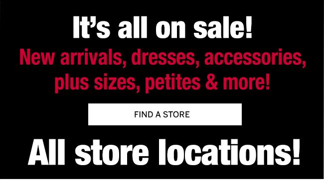 It's all on sale! New arrivals, dresses, accessories, plus sizes, petites & more! All store locations!