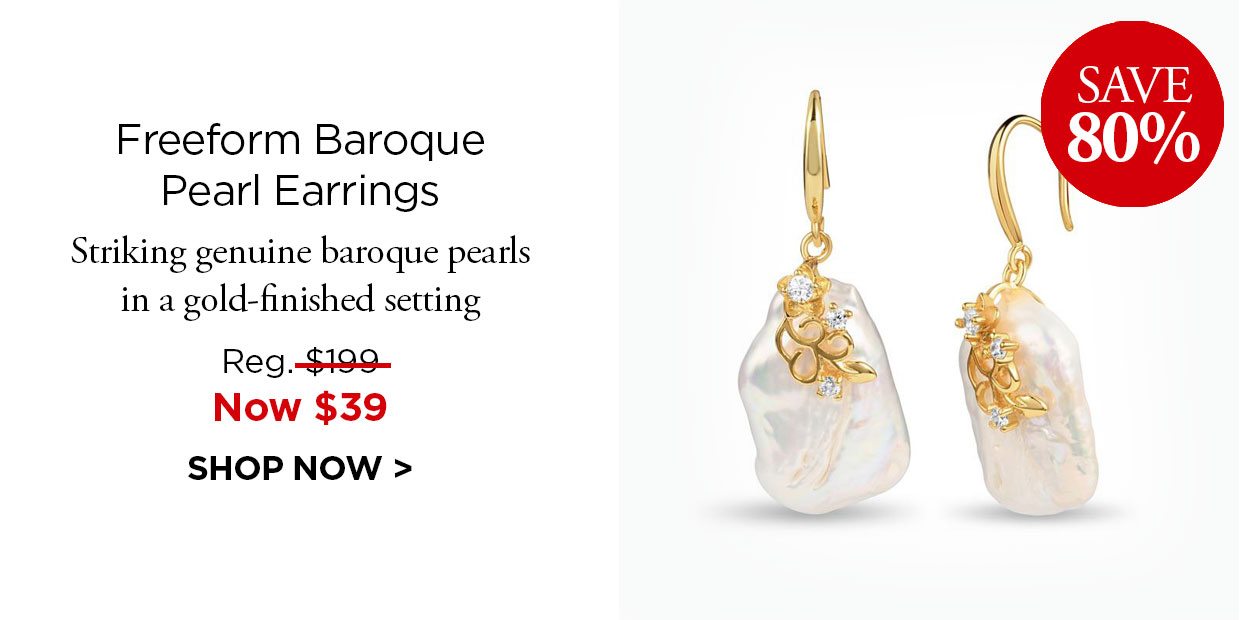 Save 80%. Freeform Baroque Pearl Earrings. Striking genuine baroque pearls in a gold-finished setting. Reg. $199, Now $39. SHOP NOW.