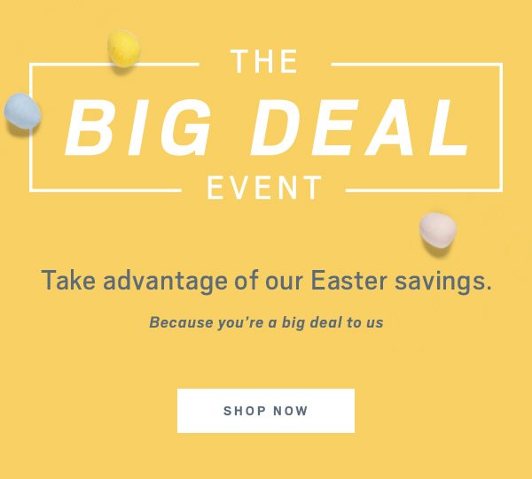 The big deal event. Take advantage of our easter savings. Shop now.