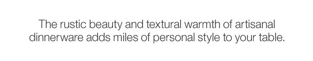 The rustic beauty and textural warmth of artisanal dinnerware adds miles of personal style to your table.