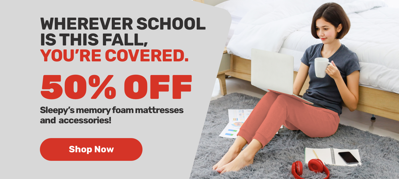 Wherever school is this fall, you’re covered.50% OFF.Sleepy’s memory foam mattresses and accessories! Shop Now