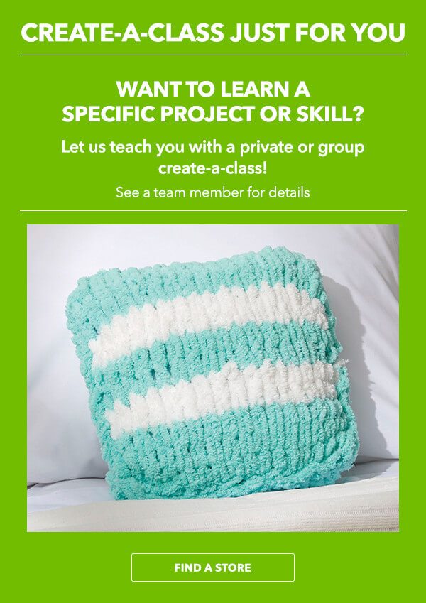 Create-A-Class Just For You. Want to learn a specific skill or project? Let us teach you with a Private or Group Create-A-Class. See a team member for details. FIND A STORE