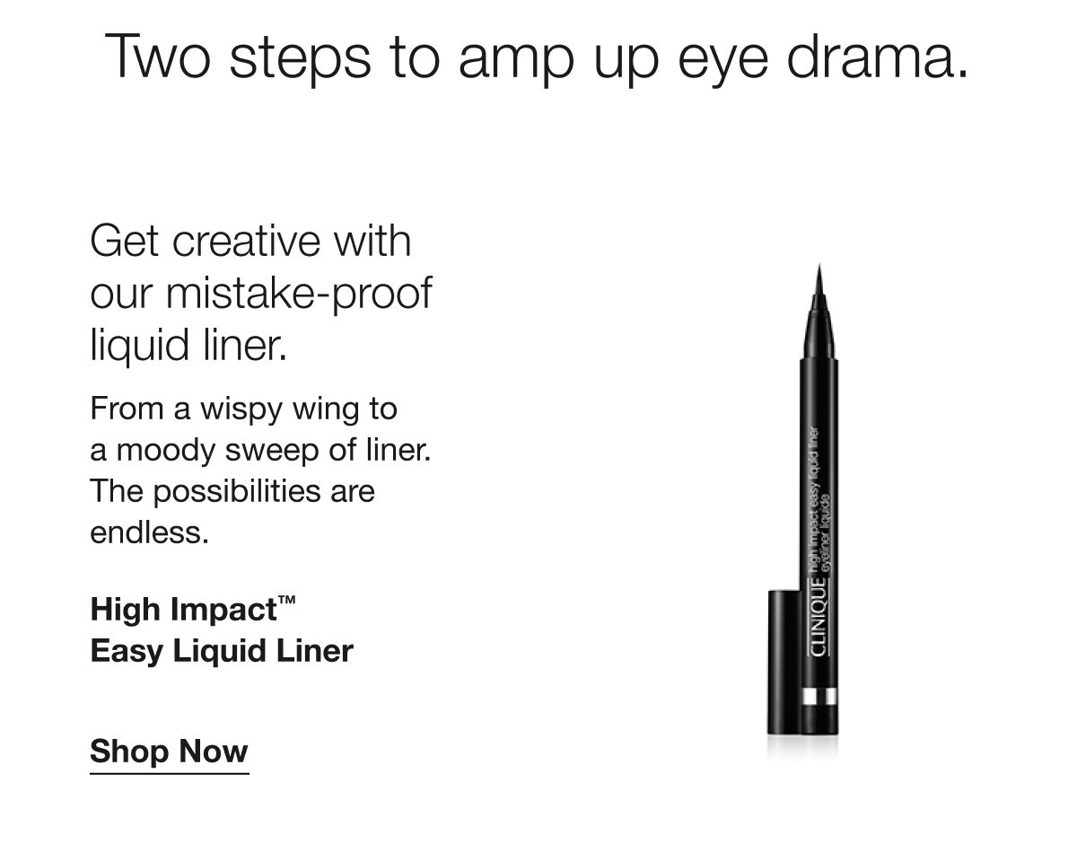 Two steps to amp up eye drama. Get creative with our mistake-proof liquid liner. From a wispy wing to a moody sweep of liner. The possibilities are endless. High Impact™ Easy Liquid Liner | Shop Now