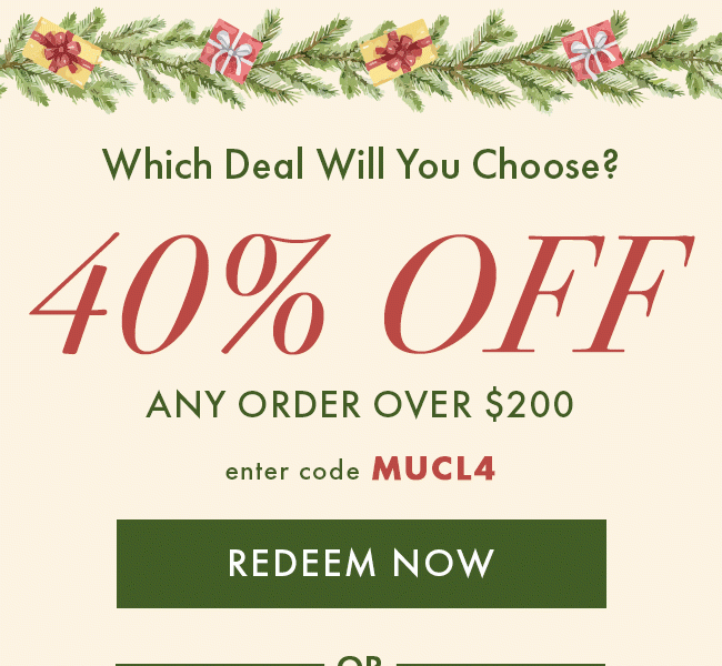 Which deal will you choose? 40% Off any order over $200. Enter code MUCL4. Redeem Now