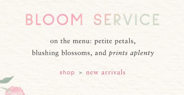 Bloom Service on the menu: petite petals, blushing blossoms and prints aplenty. shop new arrivals.