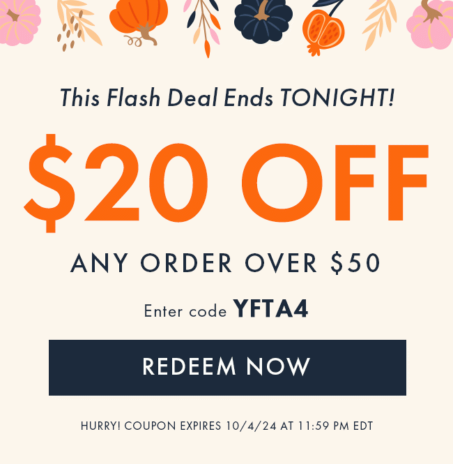 The Flash Deal Ends Tonight! $20 Off Any Order Over $50. Enter Code YFTA4. Redeem Now. Hurry! Coupon Expires 10/4/24 At 11:59 PM EDT