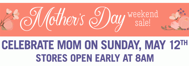 Mother's Day Weekend Sale! Celebrate Mom on Sunday, May 12 - Stores Open Early at 8AM