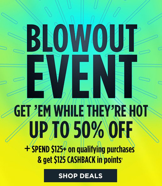 BLOWOUT EVENT | GET 'EM WHILE THEY'RE HOT | UP TO 50% OFF + SPEND $125+ on qualifying purchases & get $125 CASHBACK in points† | SHOP DEALS