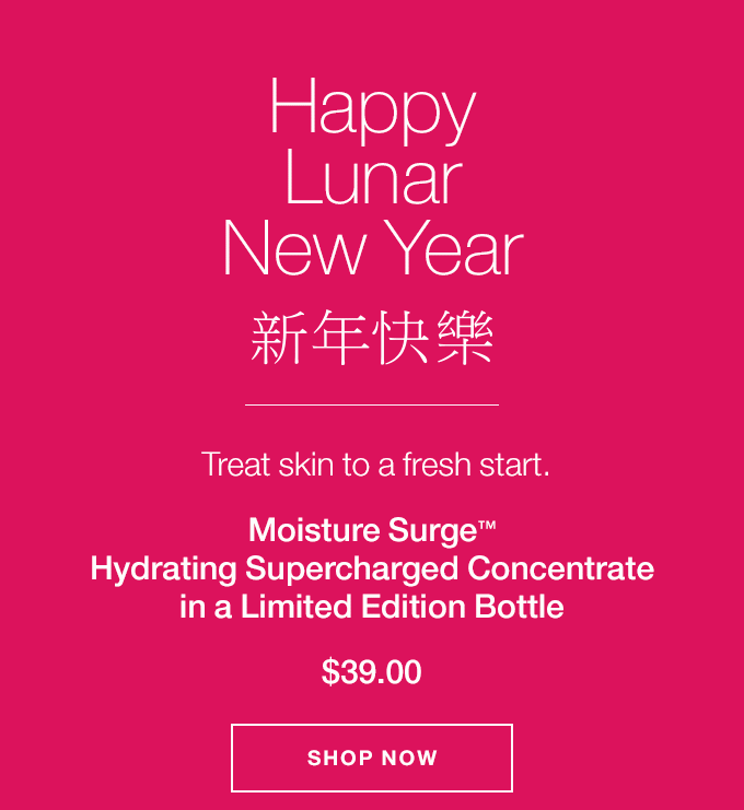 Happy Lunar New Year Treat skin to a fresh start. Moisture Surge(TM) Hydrating Supercharged Concentrate in a Limited Edition Bottle $39.00 SHOP NOW