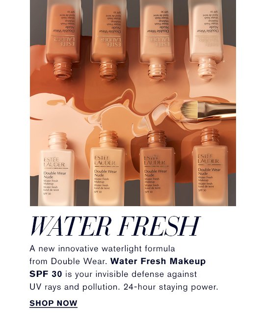 WATER FRESH A new innovative waterlight formula from Double Wear. Water Fresh Makeup SPF 30 is your invisible defense against UV rays and pollution. 24-hour staying power. Shop Now »