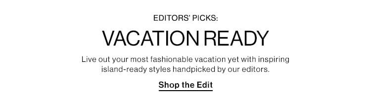 Editors’ Picks: Vacation Ready. Live out your most fashionable vacation yet with inspiring island-ready styles handpicked by our editors. Shop the Edit