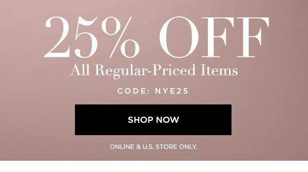 25% Off All Regular-Priced Items CODE: NYE25 SHOP NOW > ONLINE & U.S. STORE ONLY.