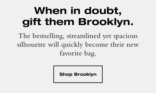 The bestselling, streamlined yet spacious silhouette will quickly become their new favorite bag. SHOP BROOKLYN