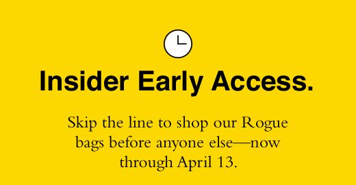 Insider Early Access. Skip the line to shop our Rogue bags before anyone else - now through April 13.