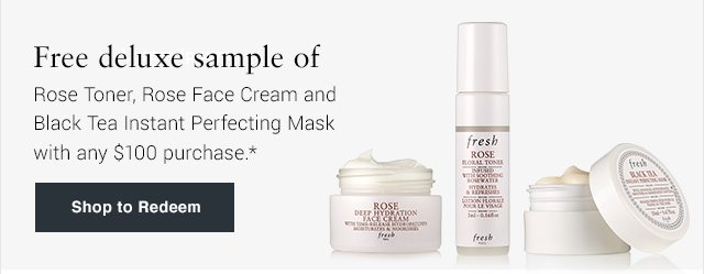 Free deluxe sample of Rose Toner, Rose Face Cream and Black Tea Instant Perfecting Mask with any $100 purchase.*