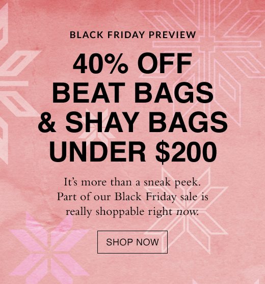 Black Friday Preview. 40% Off Beat Bags and Shay Bags Under $200. It's more than a sneak peek. Part of our Black Friday sale is really shoppable right now. SHOP NOW