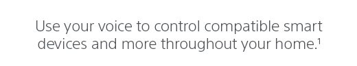 Use your voice to control compatible smart devices and more throughout your home.(1)