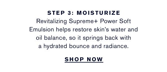 Step 3 | Moisturize Revitalizing Supreme+ Power Soft Emulsion helps restore skin’s water and oil balance, so it springs back with a hydrated bounce and radiance. | Shop now